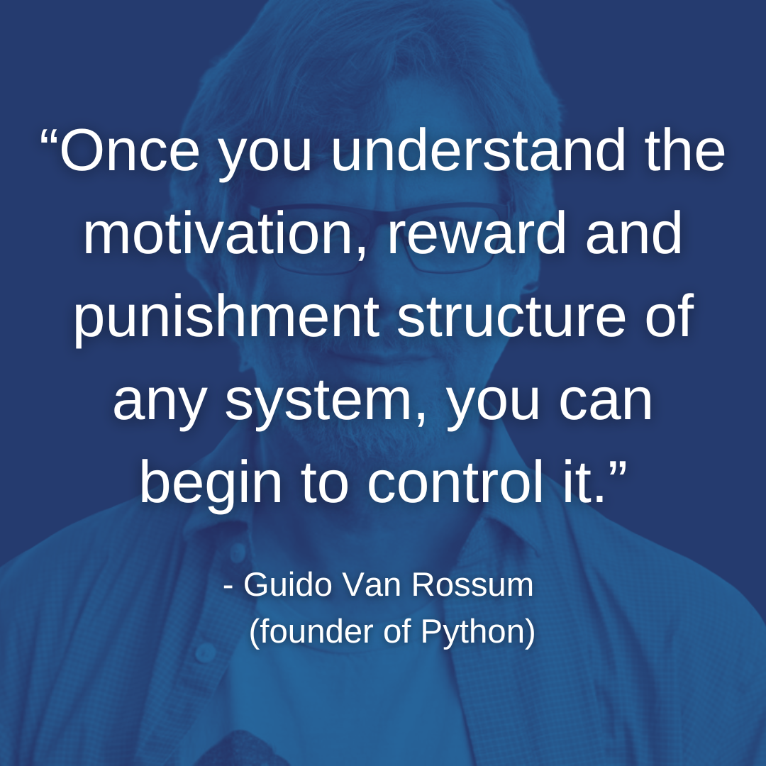 “Once you understand the motivation, reward and punishment structure of any system, you can begin to control it.” - Guido Van Rossum (founder of Python)